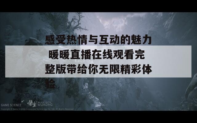 感受热情与互动的魅力 暖暖直播在线观看完整版带给你无限精彩体验