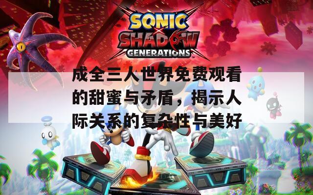 成全三人世界免费观看的甜蜜与矛盾，揭示人际关系的复杂性与美好