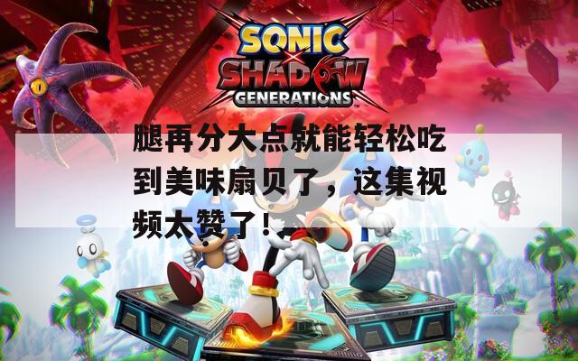腿再分大点就能轻松吃到美味扇贝了，这集视频太赞了！