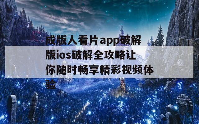成版人看片app破解版ios破解全攻略让你随时畅享精彩视频体验