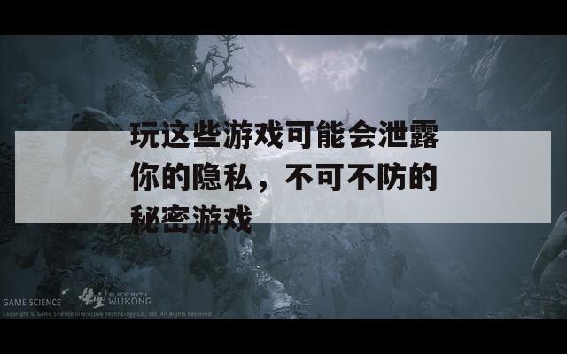 玩这些游戏可能会泄露你的隐私，不可不防的秘密游戏