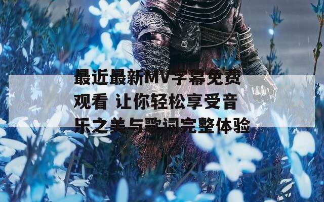 最近最新MV字幕免费观看 让你轻松享受音乐之美与歌词完整体验