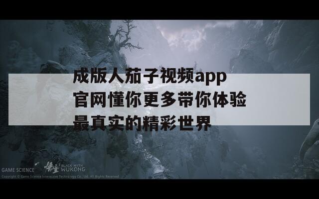 成版人茄子视频app官网懂你更多带你体验最真实的精彩世界