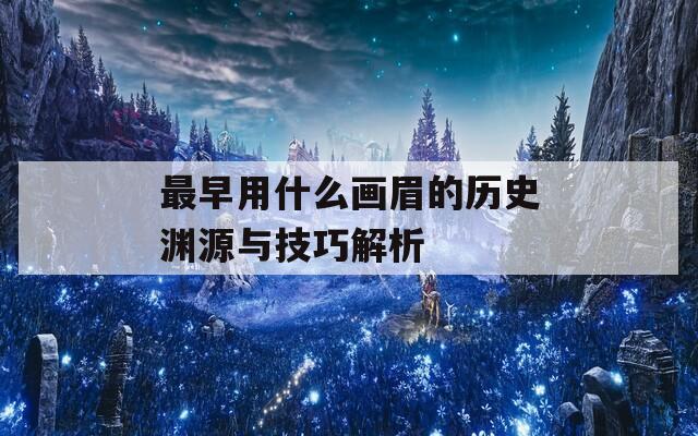 最早用什么画眉的历史渊源与技巧解析