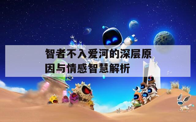 智者不入爱河的深层原因与情感智慧解析