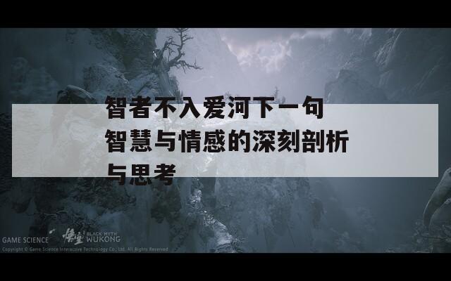 智者不入爱河下一句 智慧与情感的深刻剖析与思考