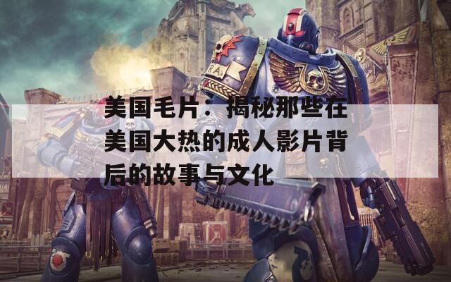 美国毛片：揭秘那些在美国大热的成人影片背后的故事与文化