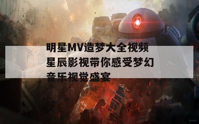 明星MV造梦大全视频星辰影视带你感受梦幻音乐视觉盛宴