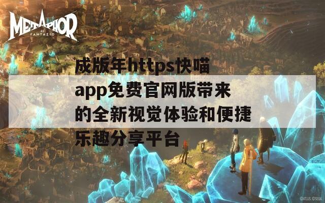 成版年https快喵app免费官网版带来的全新视觉体验和便捷乐趣分享平台