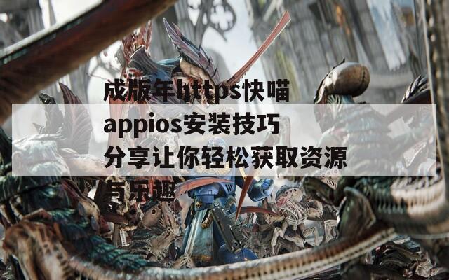 成版年https快喵appios安装技巧分享让你轻松获取资源与乐趣