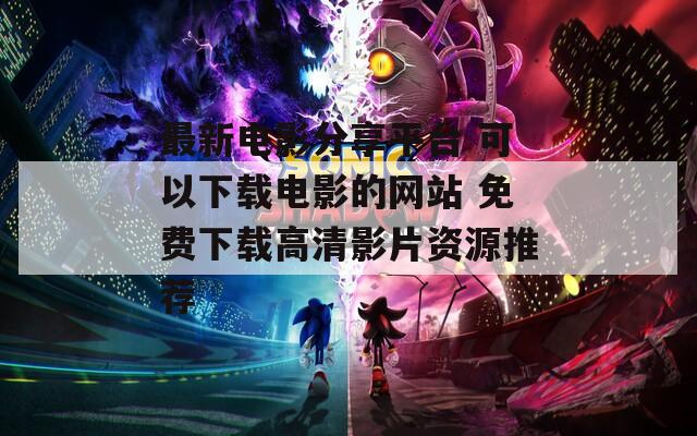 最新电影分享平台 可以下载电影的网站 免费下载高清影片资源推荐
