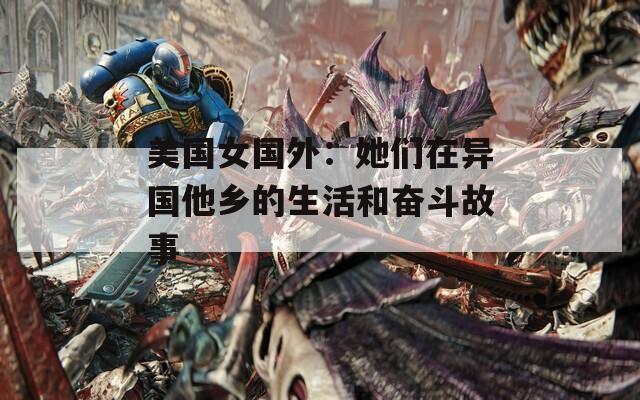 美国女国外：她们在异国他乡的生活和奋斗故事