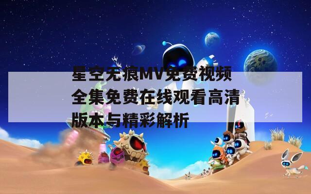星空无痕MV免费视频全集免费在线观看高清版本与精彩解析
