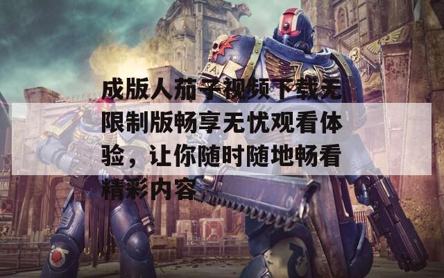 成版人茄子视频下载无限制版畅享无忧观看体验，让你随时随地畅看精彩内容