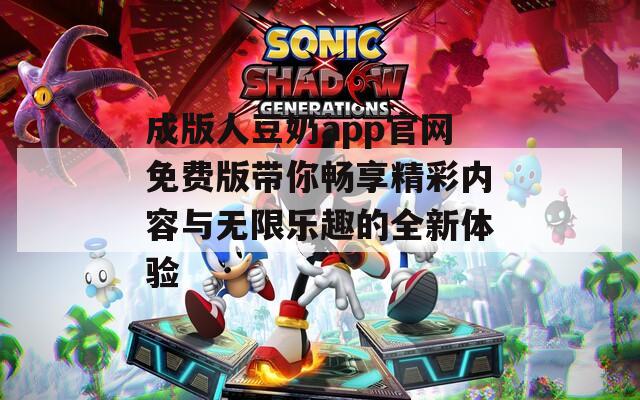成版人豆奶app官网免费版带你畅享精彩内容与无限乐趣的全新体验