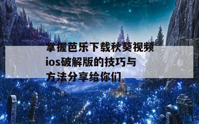 掌握芭乐下载秋葵视频ios破解版的技巧与方法分享给你们