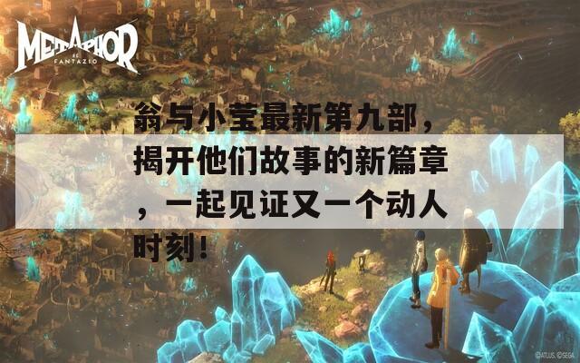 翁与小莹最新第九部，揭开他们故事的新篇章，一起见证又一个动人时刻！