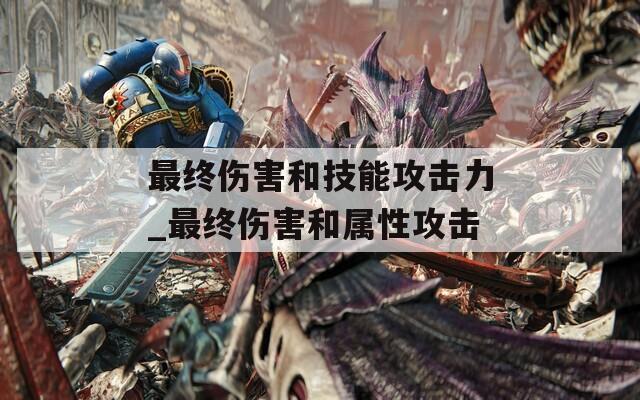 最终伤害和技能攻击力_最终伤害和属性攻击