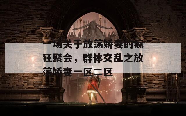 一场关于放荡娇妻的疯狂聚会，群体交乱之放荡娇妻一区二区