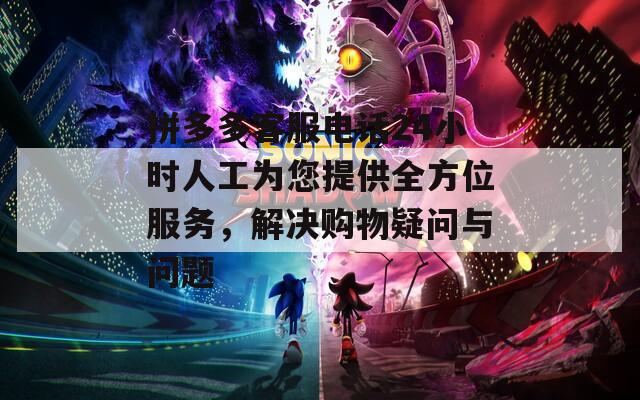 拼多多客服电话24小时人工为您提供全方位服务，解决购物疑问与问题