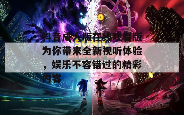 抖音成人版在线观看版为你带来全新视听体验，娱乐不容错过的精彩内容