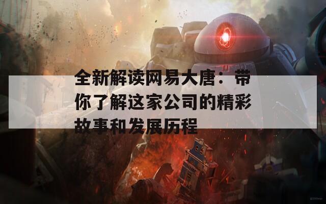 全新解读网易大唐：带你了解这家公司的精彩故事和发展历程