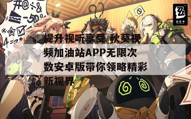 提升视听享受 秋葵视频加油站APP无限次数安卓版带你领略精彩新视界