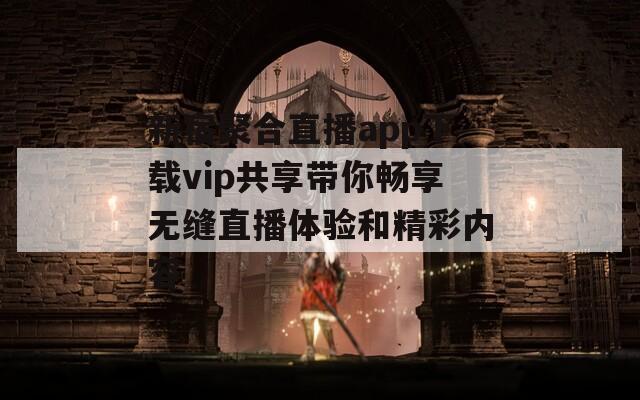新宿聚合直播app下载vip共享带你畅享无缝直播体验和精彩内容