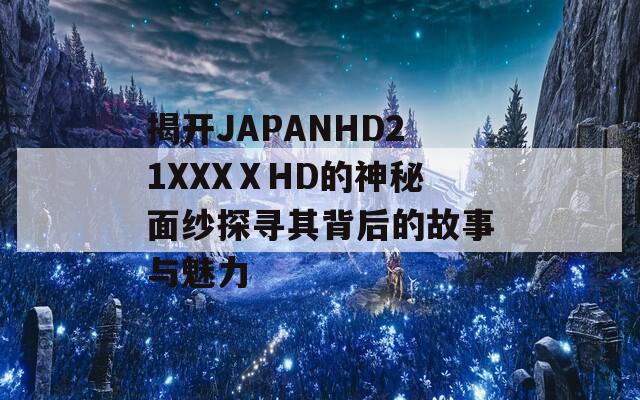 揭开JAPANHD21XXXⅩHD的神秘面纱探寻其背后的故事与魅力
