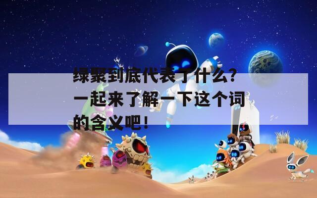绿聚到底代表了什么？一起来了解一下这个词的含义吧！