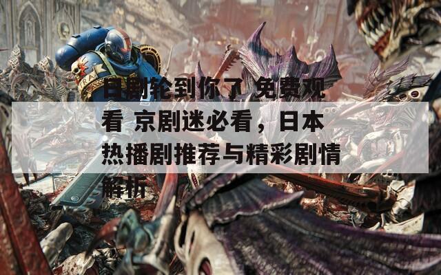 日剧轮到你了 免费观看 京剧迷必看，日本热播剧推荐与精彩剧情解析
