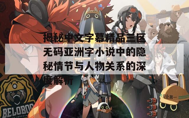 揭秘中文字幕精品三区无码亚洲字小说中的隐秘情节与人物关系的深度解析