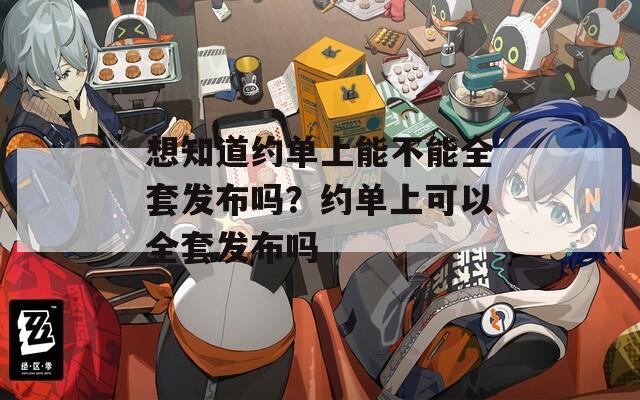 想知道约单上能不能全套发布吗？约单上可以全套发布吗