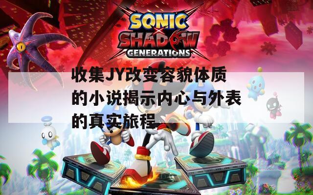 收集JY改变容貌体质的小说揭示内心与外表的真实旅程