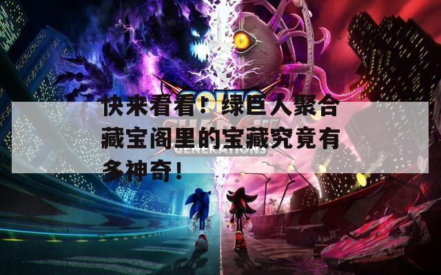 快来看看！绿巨人聚合藏宝阁里的宝藏究竟有多神奇！