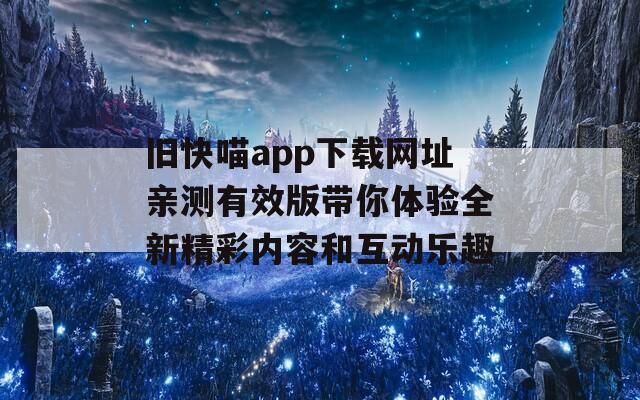 旧快喵app下载网址亲测有效版带你体验全新精彩内容和互动乐趣