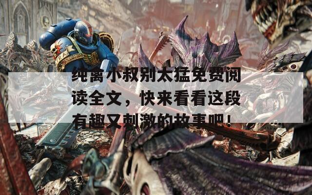 纯禽小叔别太猛免费阅读全文，快来看看这段有趣又刺激的故事吧！