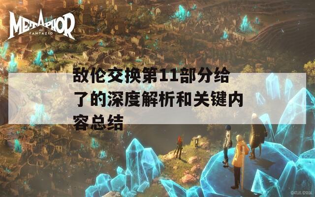 敌伦交换第11部分给了的深度解析和关键内容总结
