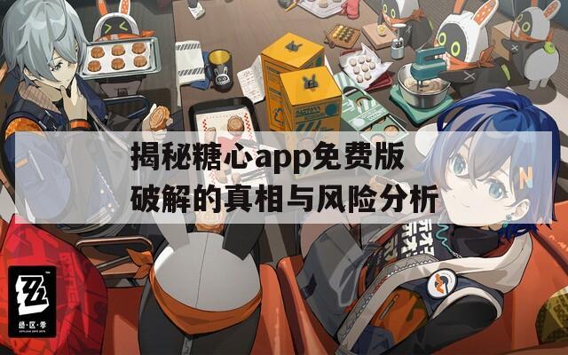 揭秘糖心app免费版破解的真相与风险分析