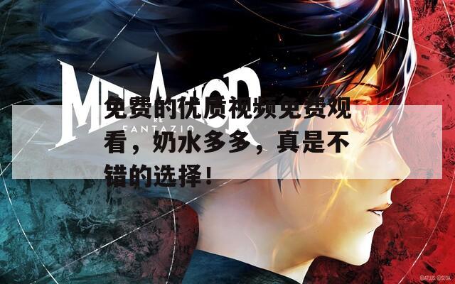 免费的优质视频免费观看，奶水多多，真是不错的选择！