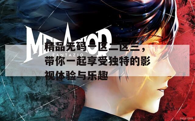 精品无码一区二区三，带你一起享受独特的影视体验与乐趣