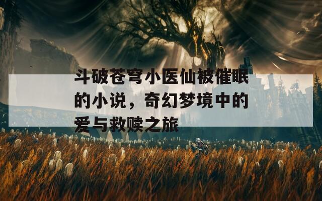 斗破苍穹小医仙被催眠的小说，奇幻梦境中的爱与救赎之旅
