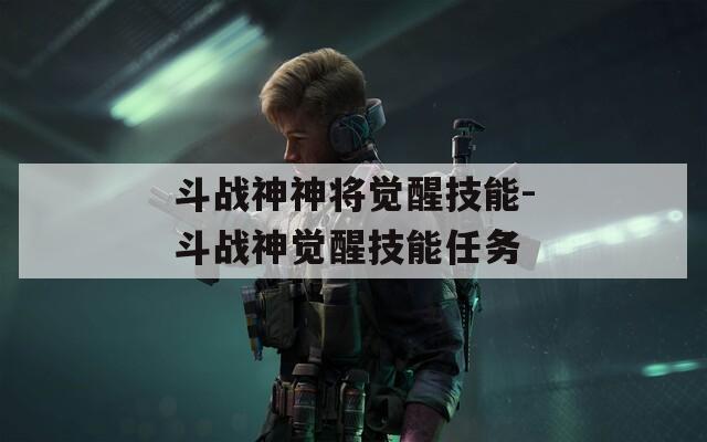 斗战神神将觉醒技能-斗战神觉醒技能任务