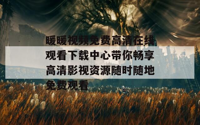 暖暖视频免费高清在线观看下载中心带你畅享高清影视资源随时随地免费观看