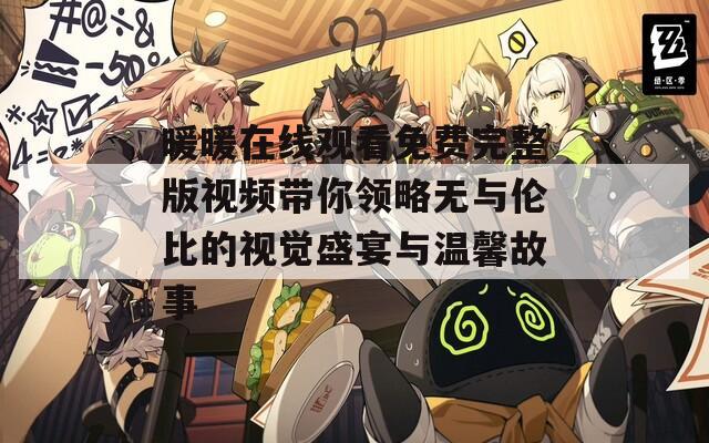 暖暖在线观看免费完整版视频带你领略无与伦比的视觉盛宴与温馨故事