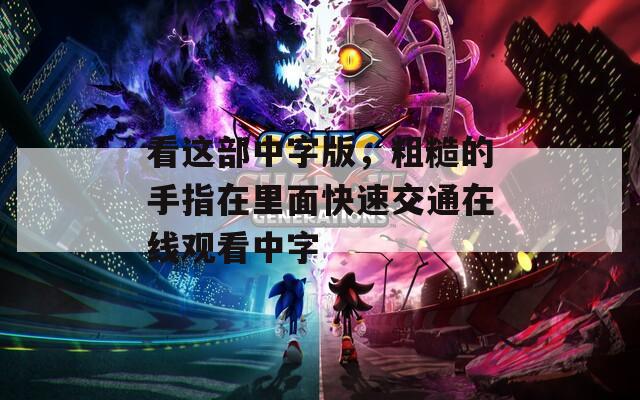 看这部中字版，粗糙的手指在里面快速交通在线观看中字