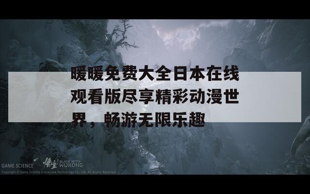暖暖免费大全日本在线观看版尽享精彩动漫世界，畅游无限乐趣