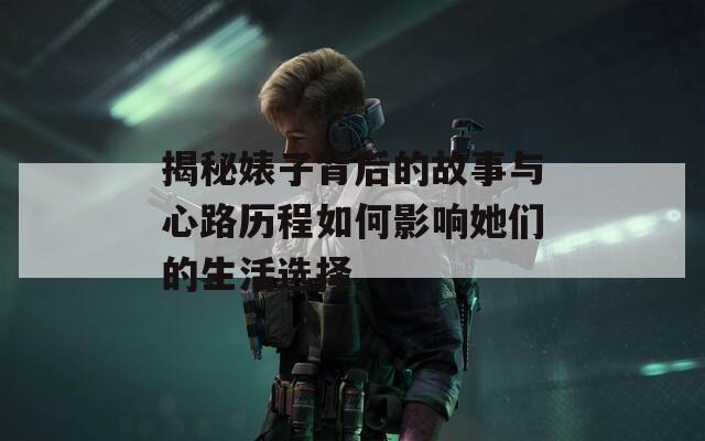 揭秘婊子背后的故事与心路历程如何影响她们的生活选择