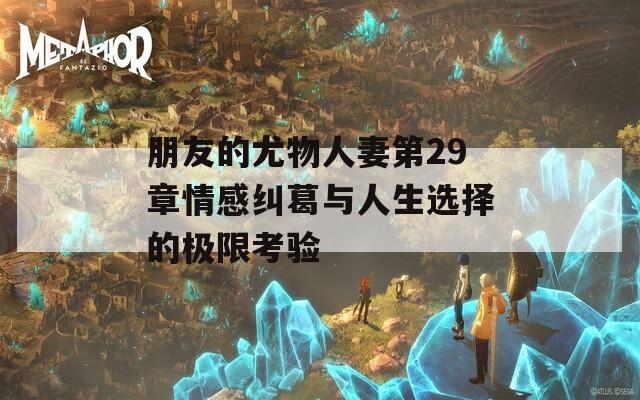 朋友的尤物人妻第29章情感纠葛与人生选择的极限考验
