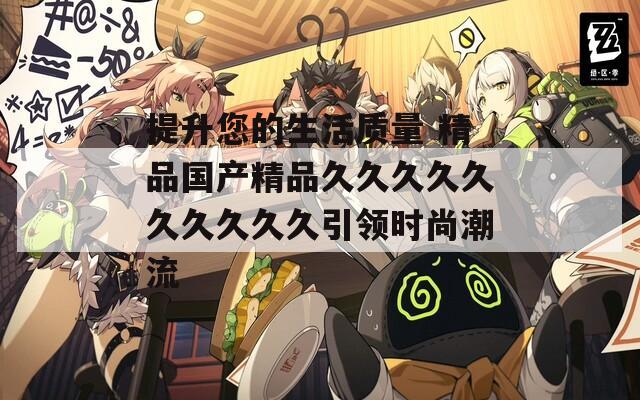 提升您的生活质量 精品国产精品久久久久久久久久久久引领时尚潮流